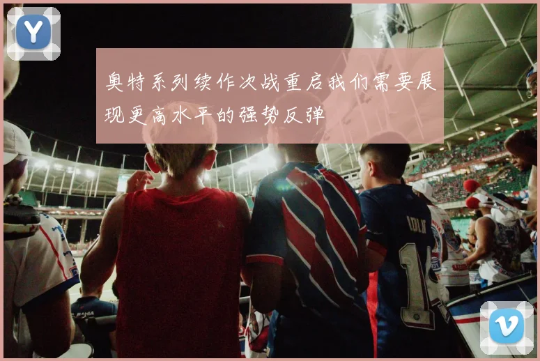 奥特系列续作次战重启我们需要展现更高水平的强势反弹