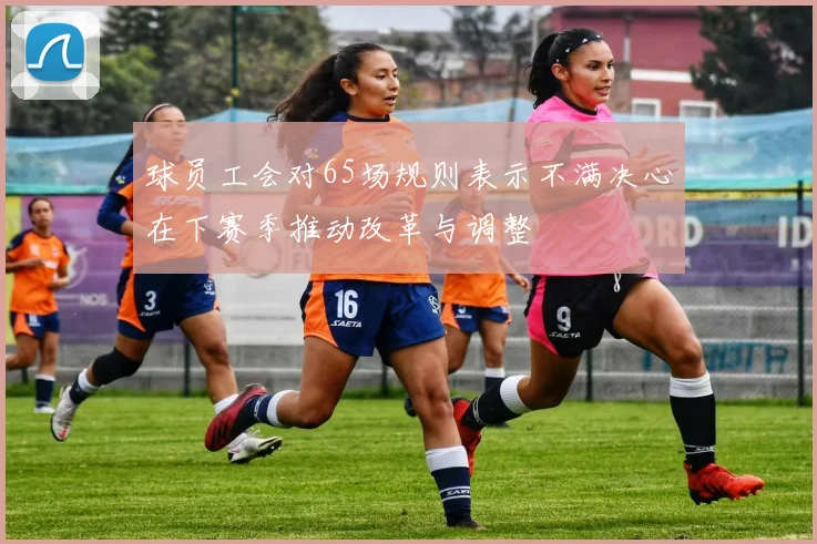 球员工会对65场规则表示不满决心在下赛季推动改革与调整