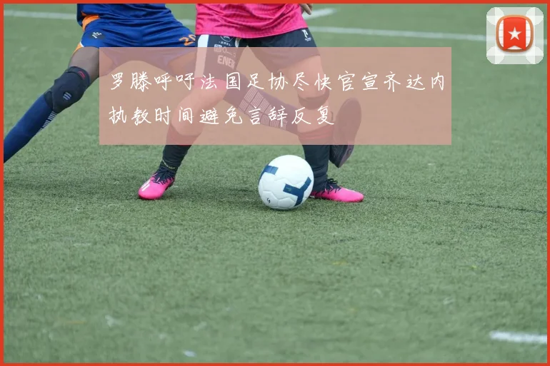 罗滕呼吁法国足协尽快官宣齐达内执教时间避免言辞反复