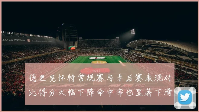 德里克怀特常规赛与季后赛表现对比得分大幅下降命中率也显著下滑