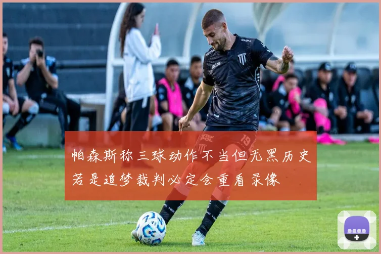 帕森斯称三球动作不当但无黑历史若是追梦裁判必定会重看录像