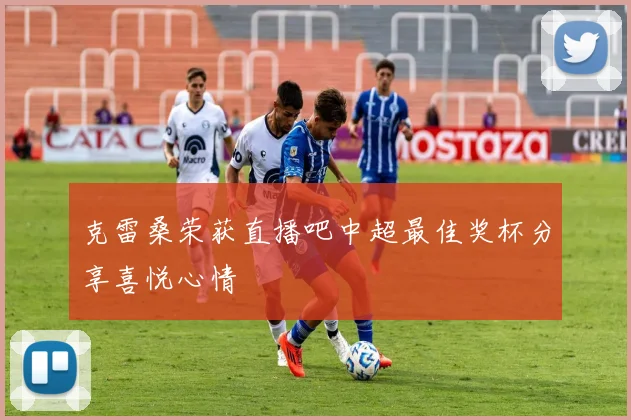 克雷桑荣获直播吧中超最佳奖杯分享喜悦心情
