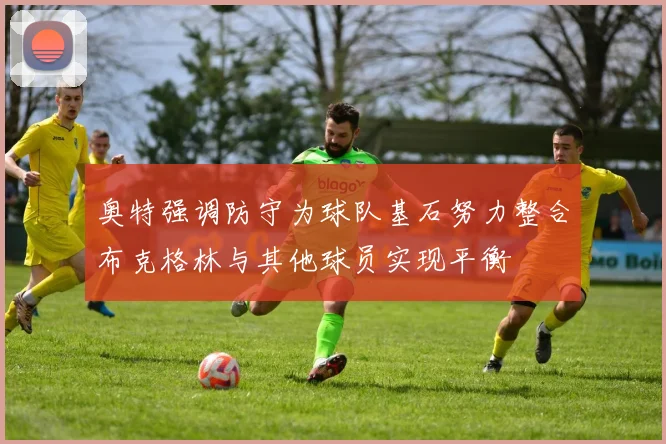奥特强调防守为球队基石努力整合布克格林与其他球员实现平衡