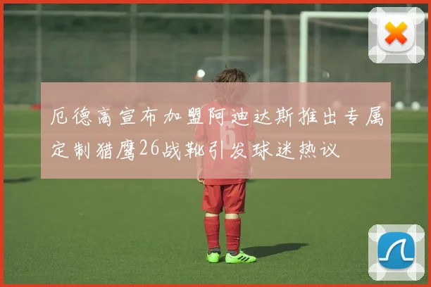 厄德高宣布加盟阿迪达斯推出专属定制猎鹰26战靴引发球迷热议