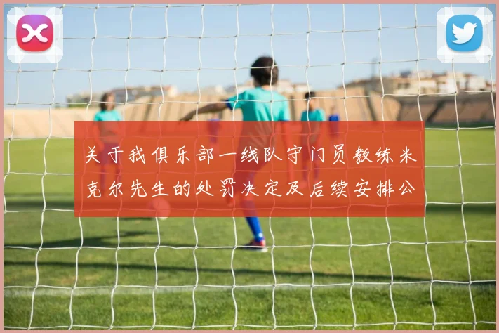 关于我俱乐部一线队守门员教练米克尔先生的处罚决定及后续安排公告