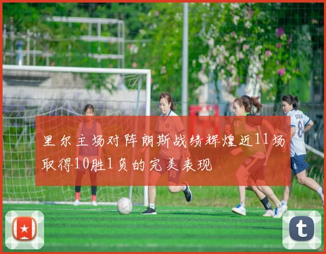 里尔主场对阵朗斯战绩辉煌近11场取得10胜1负的完美表现