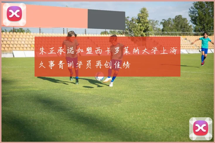 朱正承诺加盟西卡罗莱纳大学上海久事青训学员再创佳绩