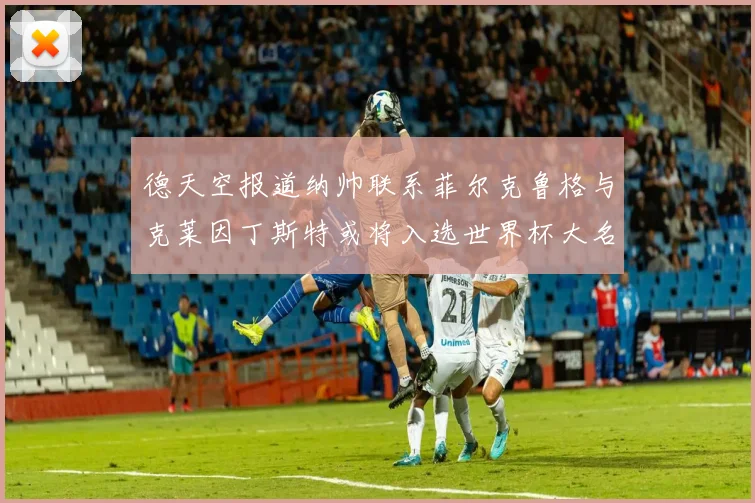 德天空报道纳帅联系菲尔克鲁格与克莱因丁斯特或将入选世界杯大名单