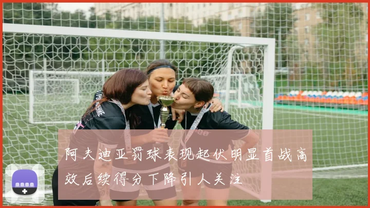 阿夫迪亚罚球表现起伏明显首战高效后续得分下降引人关注