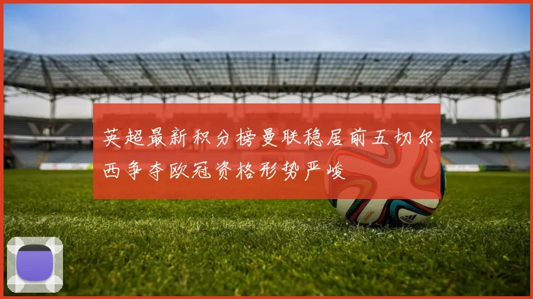 英超最新积分榜曼联稳居前五切尔西争夺欧冠资格形势严峻