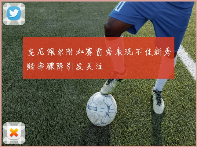 克尼佩尔附加赛首秀表现不佳新秀赔率骤降引发关注