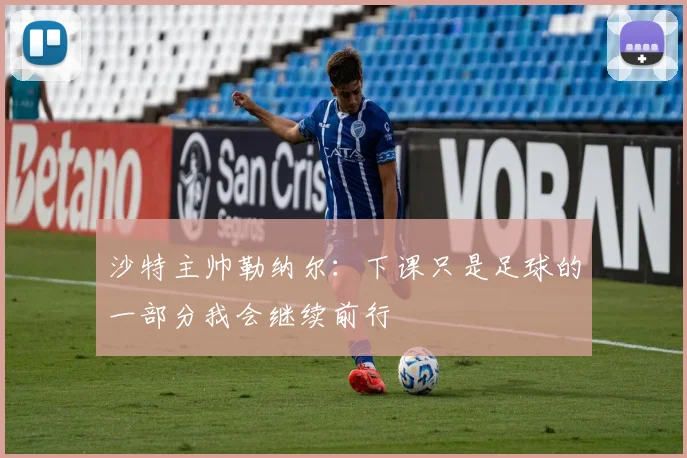 沙特主帅勒纳尔：下课只是足球的一部分我会继续前行