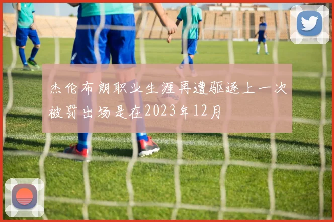 杰伦布朗职业生涯再遭驱逐上一次被罚出场是在2023年12月