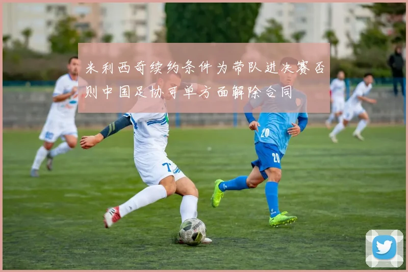 米利西奇续约条件为带队进决赛否则中国足协可单方面解除合同
