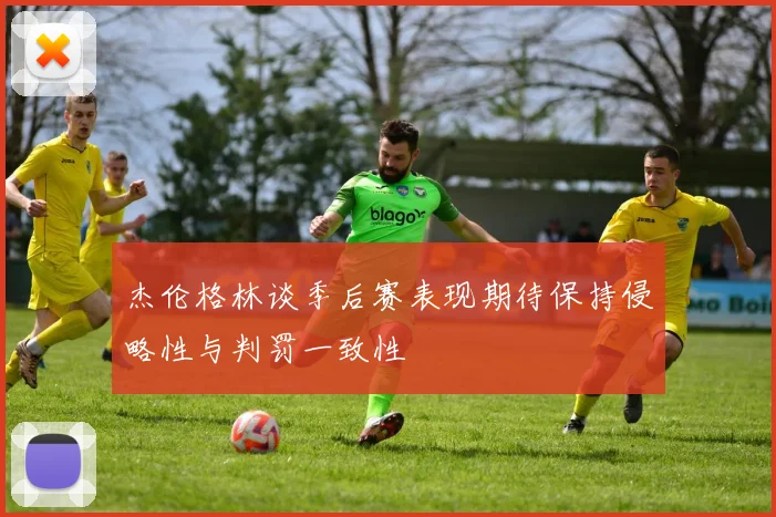杰伦格林谈季后赛表现期待保持侵略性与判罚一致性
