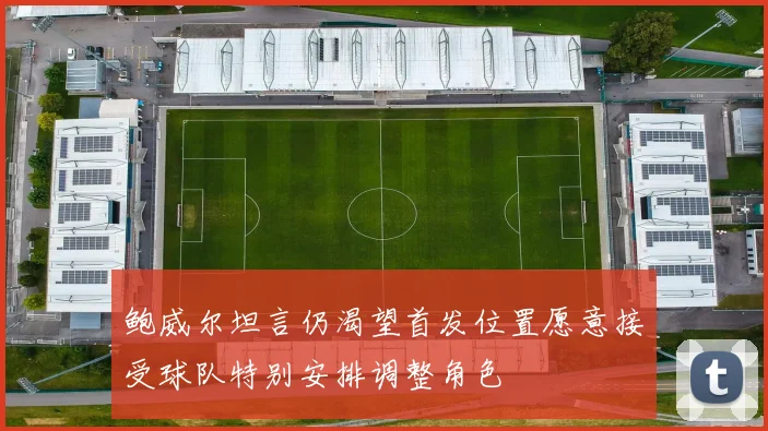 鲍威尔坦言仍渴望首发位置愿意接受球队特别安排调整角色