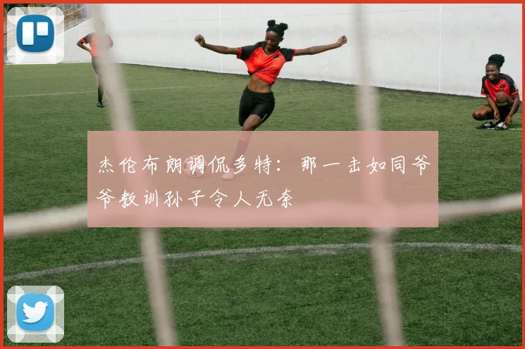 杰伦布朗调侃多特：那一击如同爷爷教训孙子令人无奈