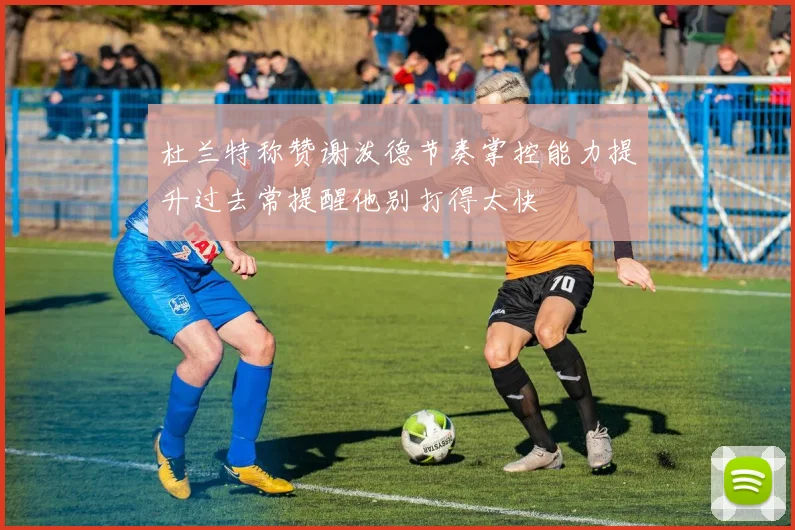 杜兰特称赞谢泼德节奏掌控能力提升过去常提醒他别打得太快