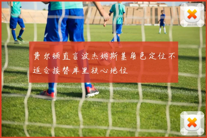 费尔顿直言波杰姆斯基角色定位不适合接替库里核心地位