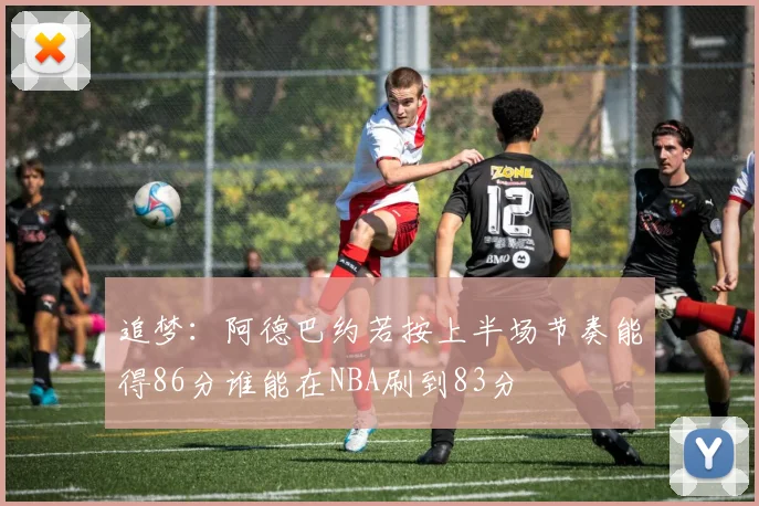 追梦：阿德巴约若按上半场节奏能得86分谁能在NBA刷到83分