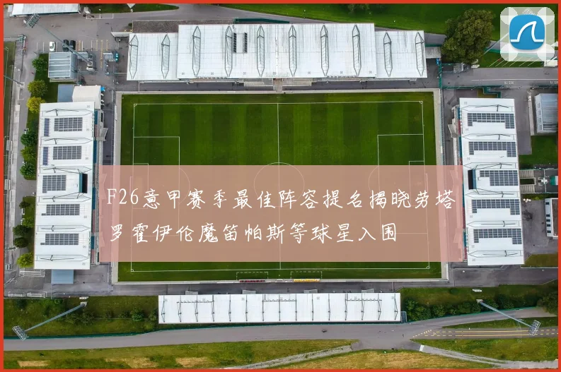 F26意甲赛季最佳阵容提名揭晓劳塔罗霍伊伦魔笛帕斯等球星入围