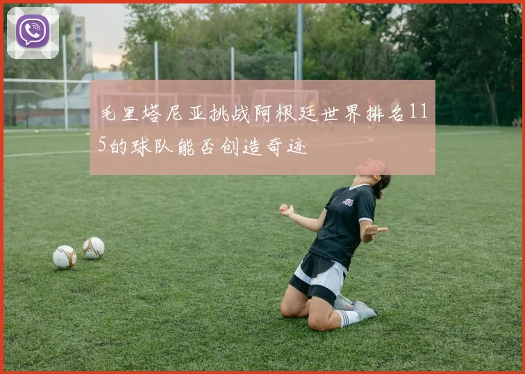 毛里塔尼亚挑战阿根廷世界排名115的球队能否创造奇迹