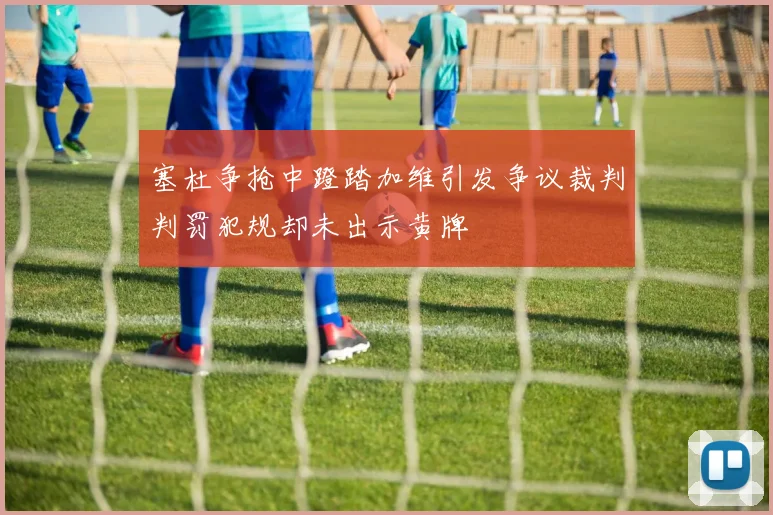 塞杜争抢中蹬踏加维引发争议裁判判罚犯规却未出示黄牌