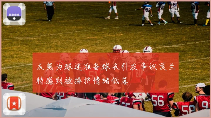 灰熊为球迷准备球衣引发争议莫兰特感到被排挤情绪低落