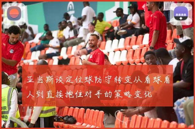亚当斯谈定位球防守转变从看球看人到直接抱住对手的策略变化