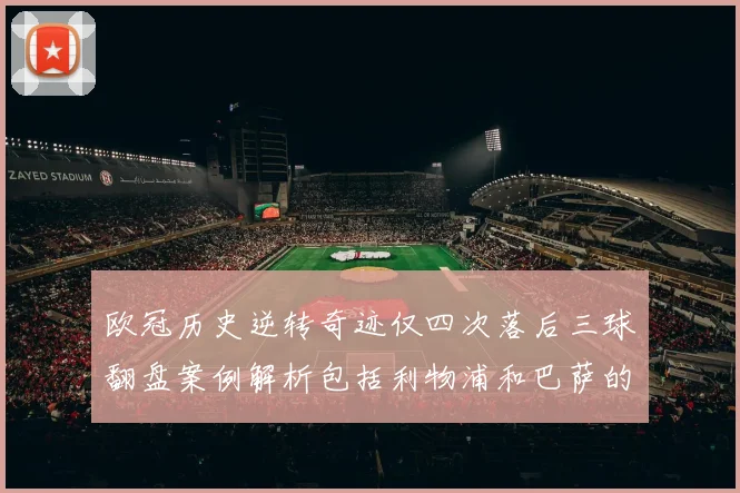 欧冠历史逆转奇迹仅四次落后三球翻盘案例解析包括利物浦和巴萨的传奇时刻