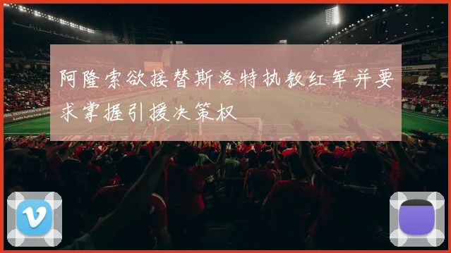 阿隆索欲接替斯洛特执教红军并要求掌握引援决策权